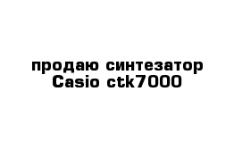 продаю синтезатор Casio ctk7000